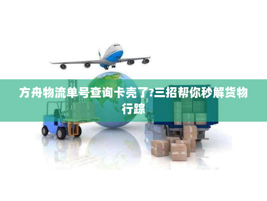 方舟物流单号查询卡壳了?三招帮你秒解货物行踪