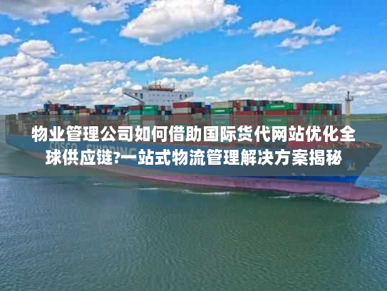 物业管理公司如何借助国际货代网站优化全球供应链?一站式物流管理解决方案揭秘