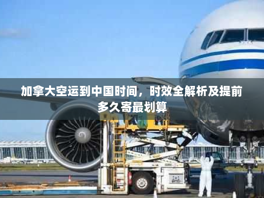 加拿大空运到中国时间,时效全解析及提前多久寄最划算 加拿大空运到中国时间,时效全解析及提前多久寄最划算