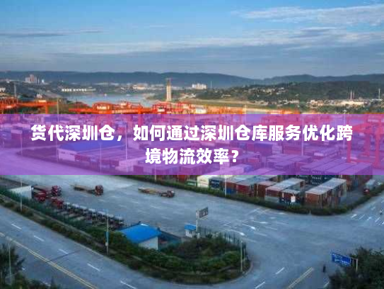 货代深圳仓，如何通过深圳仓库服务优化跨境物流效率？