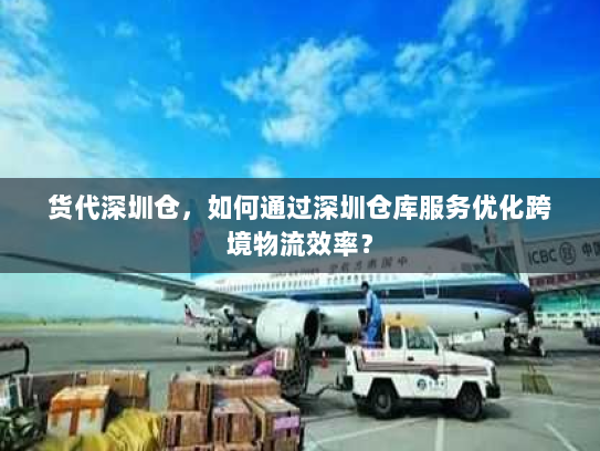 货代深圳仓，如何通过深圳仓库服务优化跨境物流效率？