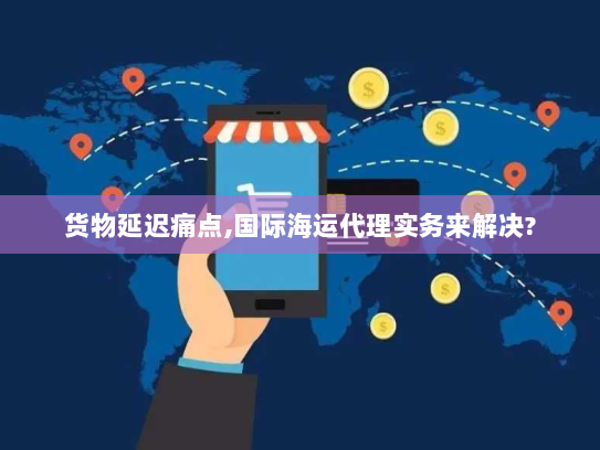 货物延迟痛点,国际海运代理实务来解决? 货物延迟痛点,国际海运代理实务来解决?