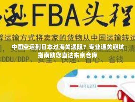 中国空运到日本过海关遇阻？专业通关避坑指南助您直达东京仓库
