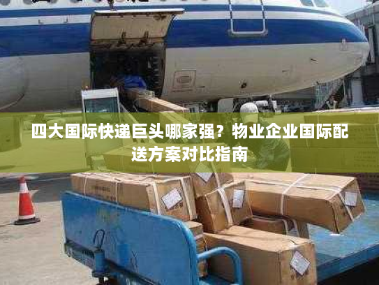 四大国际快递巨头哪家强？物业企业国际配送方案对比指南