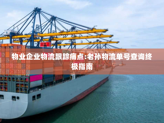 物业企业物流跟踪痛点:老孙物流单号查询终极指南