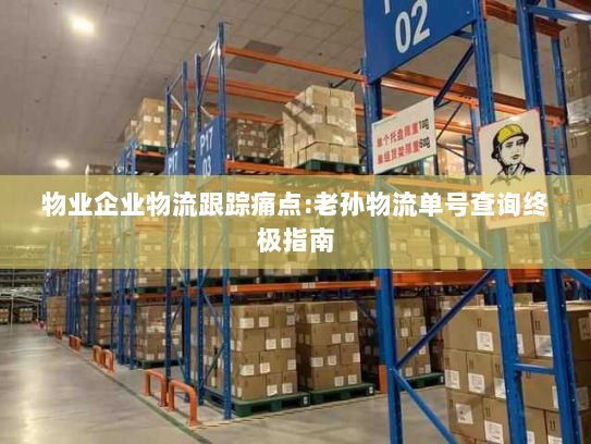 物业企业物流跟踪痛点:老孙物流单号查询终极指南