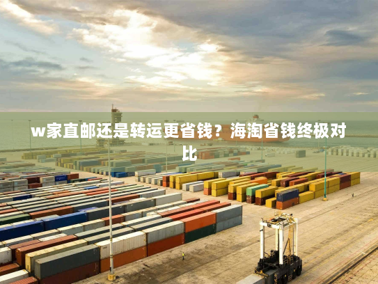 w家直邮还是转运更省钱?海淘省钱终极对比 w家直邮还是转运更省钱?海淘省钱终极对比