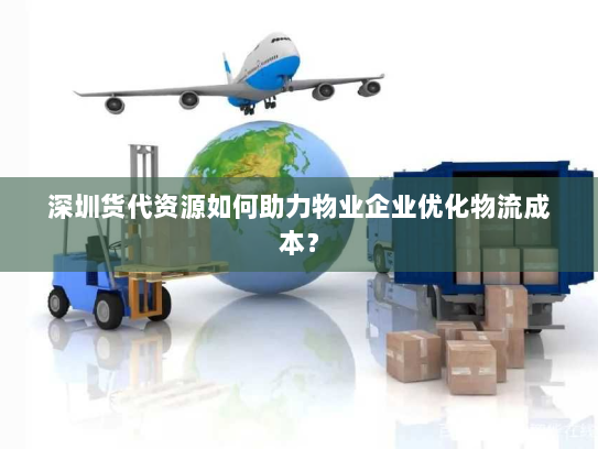 深圳货代资源如何助力物业企业优化物流成本？