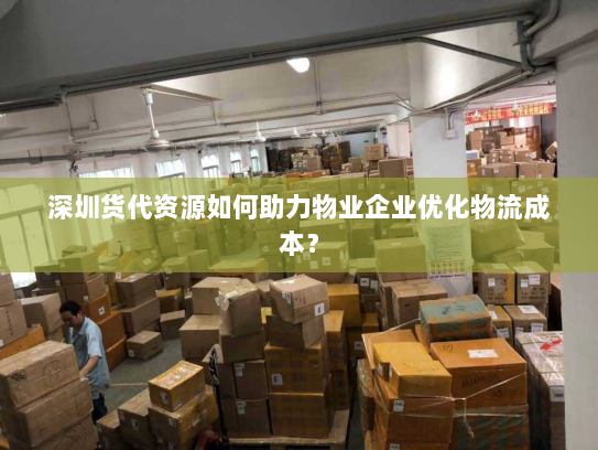 深圳货代资源如何助力物业企业优化物流成本？