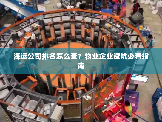 海运公司排名怎么查？物业企业避坑必看指南