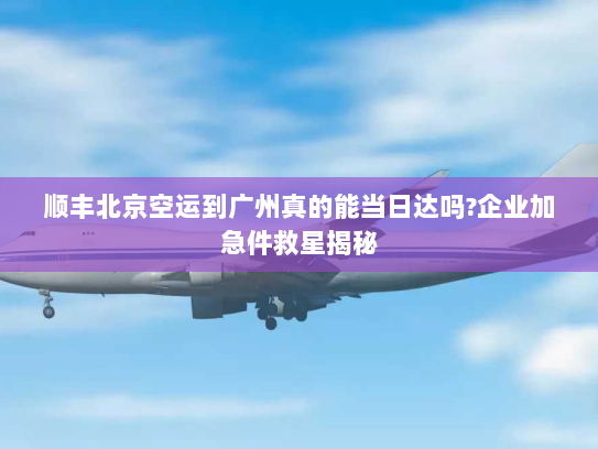 顺丰北京空运到广州真的能当日达吗?企业加急件救星揭秘