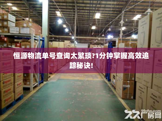 恒源物流单号查询太繁琐?1分钟掌握高效追踪秘诀!
