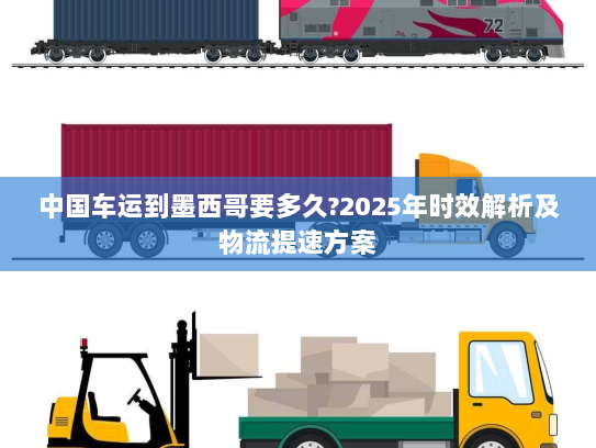 中国车运到墨西哥要多久?2025年时效解析及物流提速方案