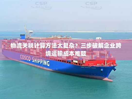 物流关税计算方法太复杂?三步破解企业跨境运输成本难题 物流关税计算方法太复杂?三步破解企业跨境运输成本难题