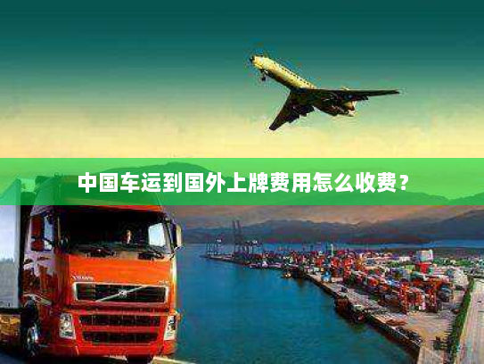 中国车运到国外上牌费用怎么收费？
