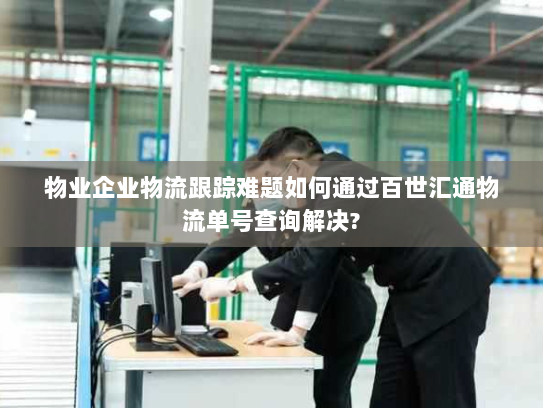 物业企业物流跟踪难题如何通过百世汇通物流单号查询解决? 物业企业物流跟踪难题如何通过百世汇通物流单号查询解决?