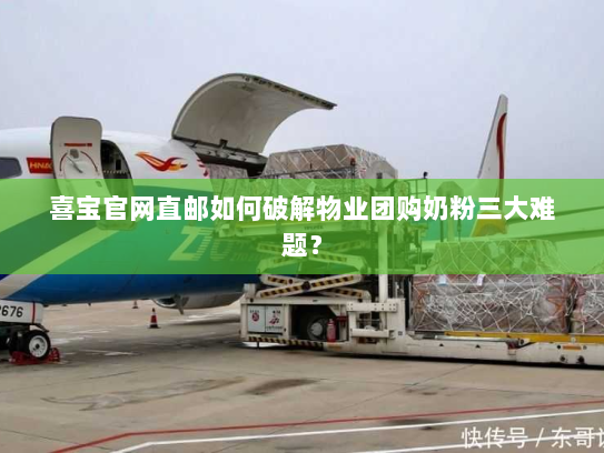 喜宝官网直邮如何破解物业团购奶粉三大难题？