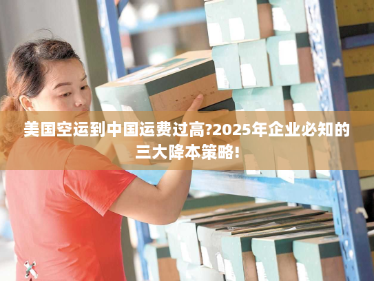 美国空运到中国运费过高?2025年企业必知的三大降本策略! 美国空运到中国运费过高?2025年企业必知的三大降本策略!