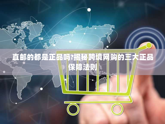 直邮的都是正品吗?揭秘跨境网购的三大正品保障法则