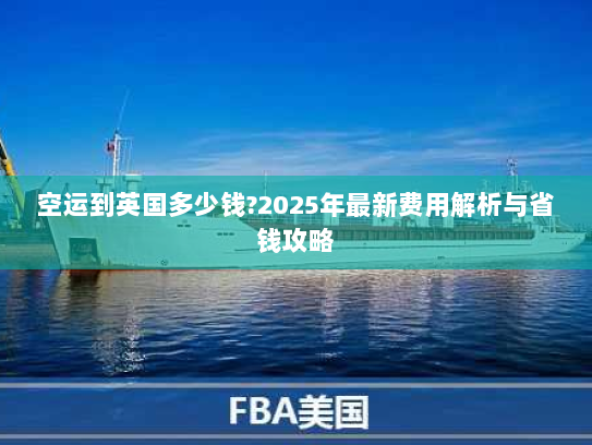 空运到英国多少钱?2025年最新费用解析与省钱攻略