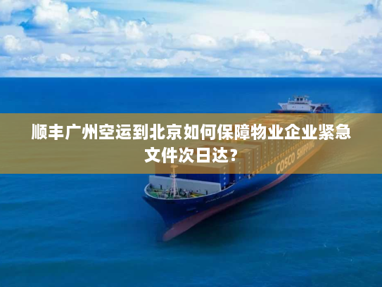 顺丰广州空运到北京如何保障物业企业紧急文件次日达? 顺丰广州空运到北京如何保障物业企业紧急文件次日达?