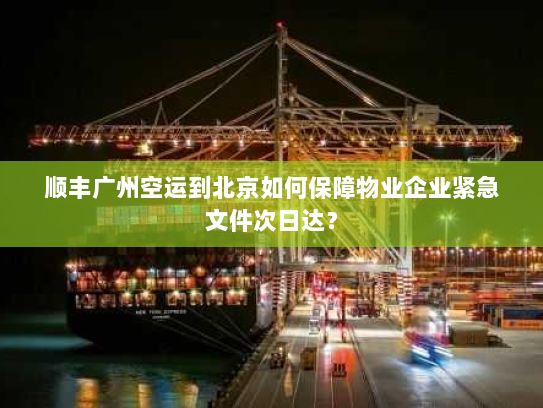 顺丰广州空运到北京如何保障物业企业紧急文件次日达? 顺丰广州空运到北京如何保障物业企业紧急文件次日达?