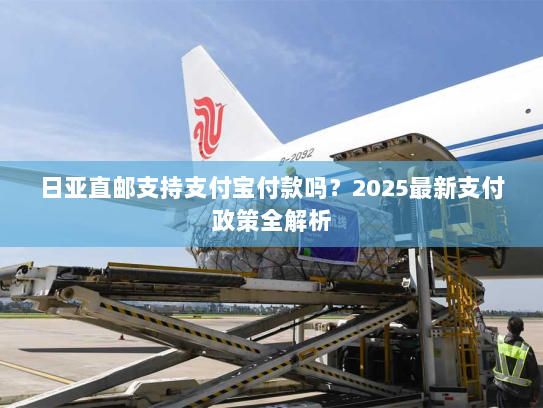 日亚直邮支持支付宝付款吗？2025最新支付政策全解析