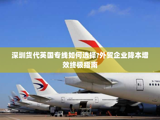深圳货代英国专线如何选择?外贸企业降本增效终极指南 深圳货代英国专线如何选择?外贸企业降本增效终极指南