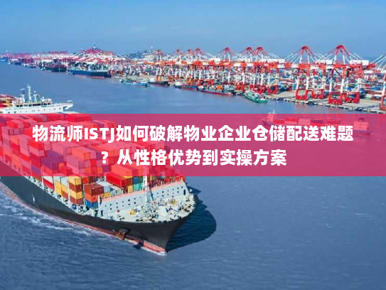 物流师ISTJ如何破解物业企业仓储配送难题？从性格优势到实操方案
