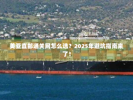 美亚直邮通关网怎么选？2025年避坑指南来了！