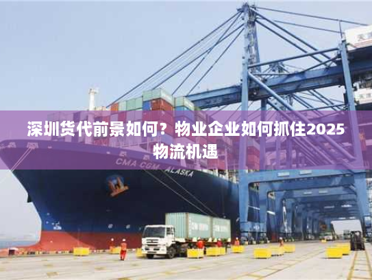 深圳货代前景如何？物业企业如何抓住2025物流机遇