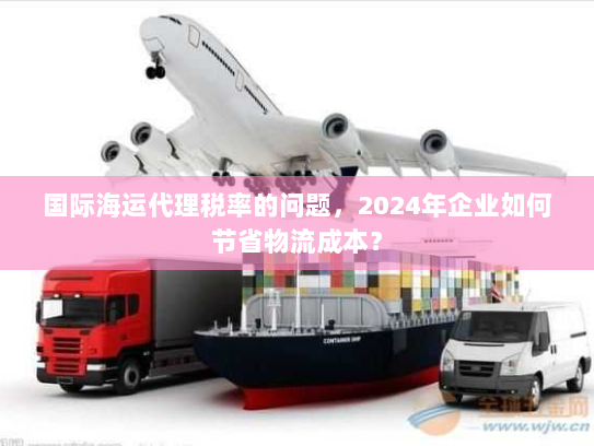 国际海运代理税率的问题，2024年企业如何节省物流成本？