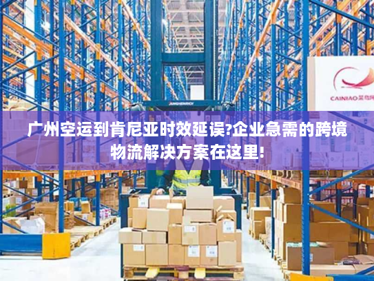 广州空运到肯尼亚时效延误?企业急需的跨境物流解决方案在这里!
