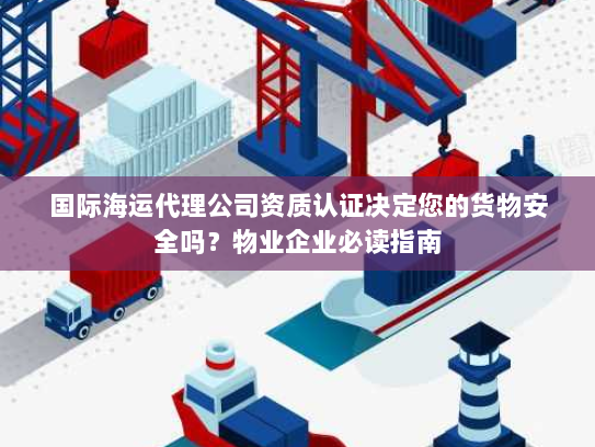 国际海运代理公司资质认证决定您的货物安全吗?物业企业必读指南 国际海运代理公司资质认证决定您的货物安全吗?物业企业必读指南