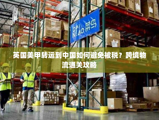 英国美甲转运到中国如何避免被税?跨境物流通关攻略 英国美甲转运到中国如何避免被税?跨境物流通关攻略
