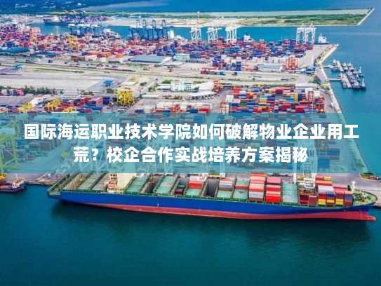 国际海运职业技术学院如何破解物业企业用工荒？校企合作实战培养方案揭秘