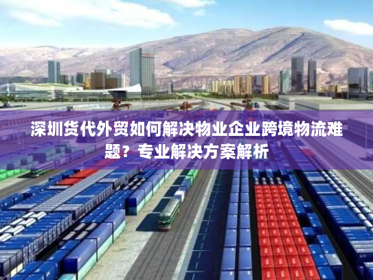 深圳货代外贸如何解决物业企业跨境物流难题？专业解决方案解析