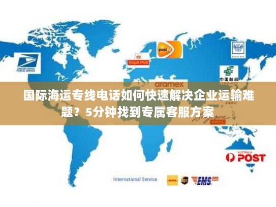 国际海运专线电话如何快速解决企业运输难题？5分钟找到专属客服方案