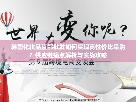 韩国化妆品直邮批发如何实现高性价比采购？供应链痛点解析与实战攻略