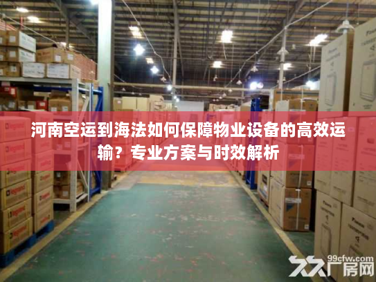 河南空运到海法如何保障物业设备的高效运输?专业方案与时效解析 河南空运到海法如何保障物业设备的高效运输?专业方案与时效解析