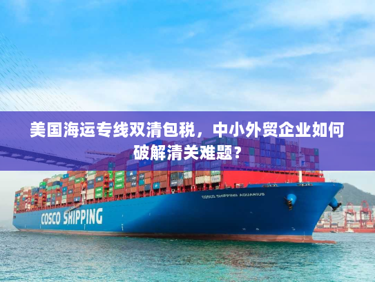 美国海运专线双清包税，中小外贸企业如何破解清关难题？