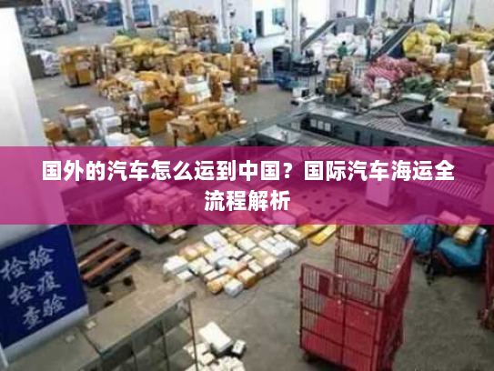 国外的汽车怎么运到中国?国际汽车海运全流程解析 国外的汽车怎么运到中国?国际汽车海运全流程解析