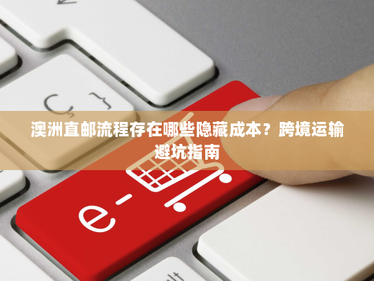 澳洲直邮流程存在哪些隐藏成本？跨境运输避坑指南