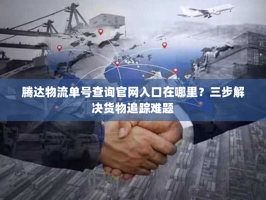 腾达物流单号查询官网入口在哪里？三步解决货物追踪难题