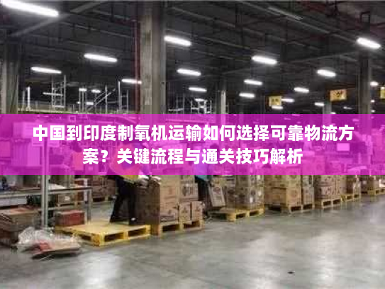 中国到印度制氧机运输如何选择可靠物流方案?关键流程与通关技巧解析 中国到印度制氧机运输如何选择可靠物流方案?关键流程与通关技巧解析