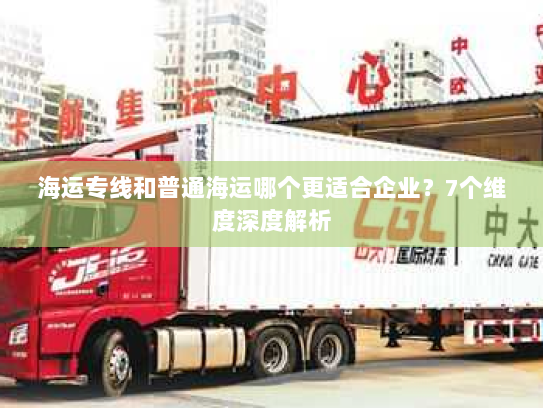 海运专线和普通海运哪个更适合企业？7个维度深度解析