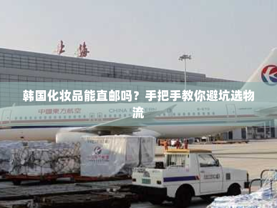 韩国化妆品能直邮吗？手把手教你避坑选物流