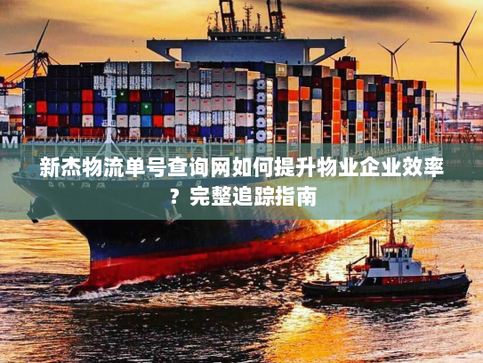 新杰物流单号查询网如何提升物业企业效率？完整追踪指南