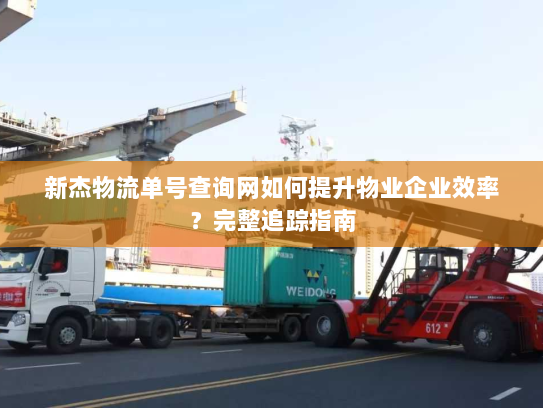 新杰物流单号查询网如何提升物业企业效率？完整追踪指南