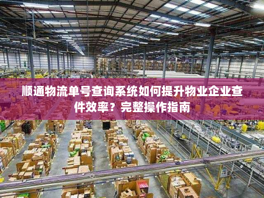 顺通物流单号查询系统如何提升物业企业查件效率？完整操作指南